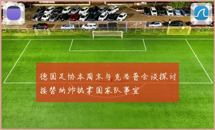 德国足协本周末与克洛普会谈探讨接替纳帅执掌国家队事宜