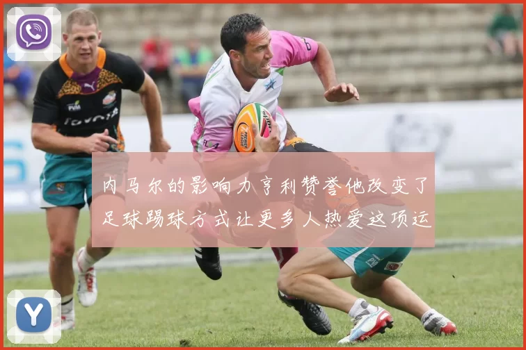 内马尔的影响力亨利赞誉他改变了足球踢球方式让更多人热爱这项运动
