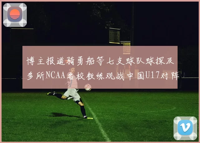 博主报道骑勇船等七支球队球探及多所NCAA名校教练观战中国U17对阵委内瑞拉