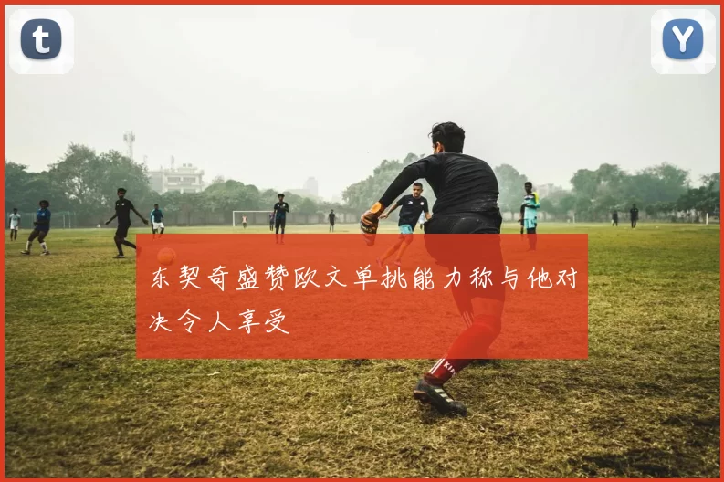 东契奇盛赞欧文单挑能力称与他对决令人享受