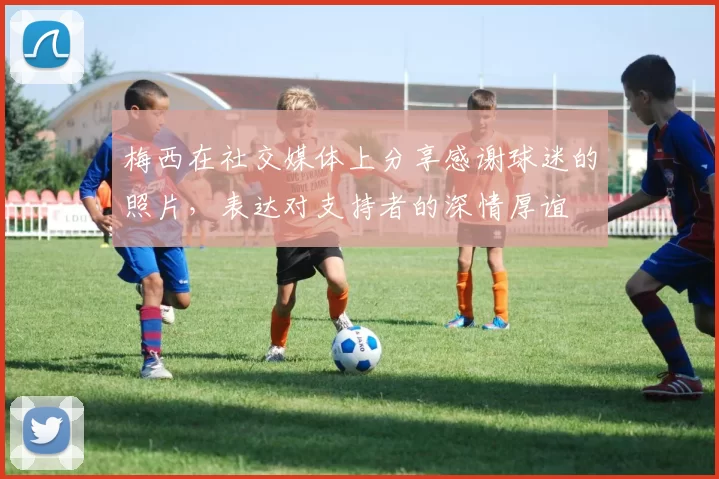 梅西在社交媒体上分享感谢球迷的照片，表达对支持者的深情厚谊