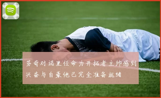 芬奇对诺里任命为开拓者主帅感到兴奋与自豪他已完全准备就绪