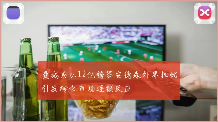 曼城或以12亿镑签安德森外界担忧引发转会市场连锁反应
