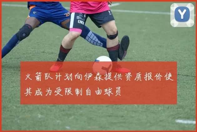 火箭队计划向伊森提供资质报价使其成为受限制自由球员
