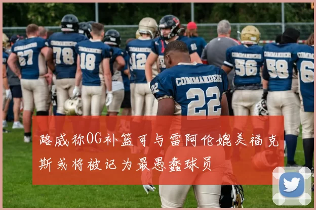 路威称OG补篮可与雷阿伦媲美福克斯或将被记为最愚蠢球员